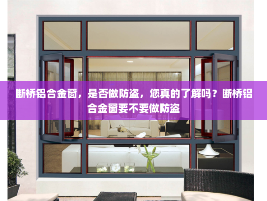 断桥铝合金窗，是否做防盗，您真的了解吗？断桥铝合金窗要不要做防盗