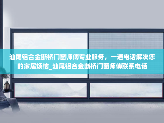 汕尾铝合金断桥门窗师傅专业服务，一通电话解决您的家居烦恼_汕尾铝合金断桥门窗师傅联系电话