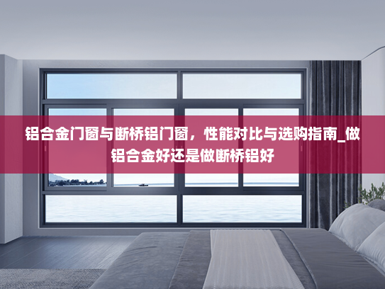 铝合金门窗与断桥铝门窗，性能对比与选购指南_做铝合金好还是做断桥铝好