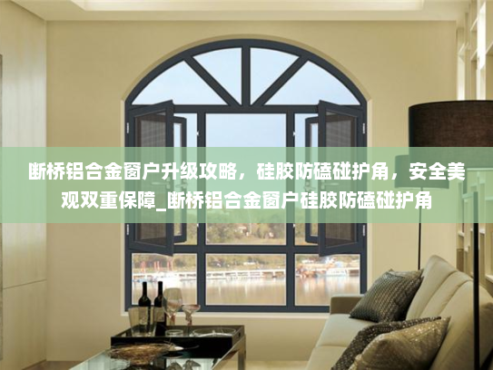 断桥铝合金窗户升级攻略，硅胶防磕碰护角，安全美观双重保障_断桥铝合金窗户硅胶防磕碰护角