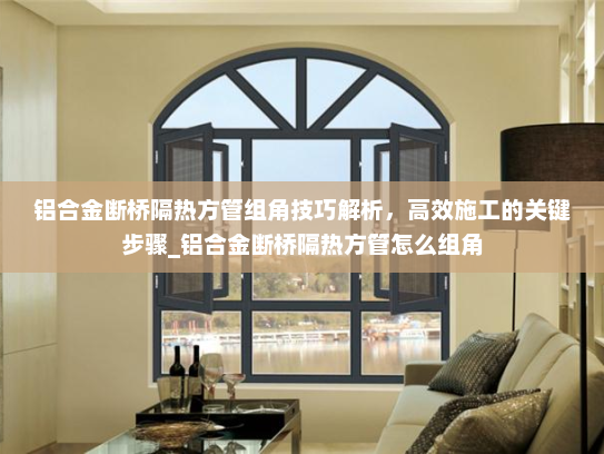 铝合金断桥隔热方管组角技巧解析，高效施工的关键步骤_铝合金断桥隔热方管怎么组角