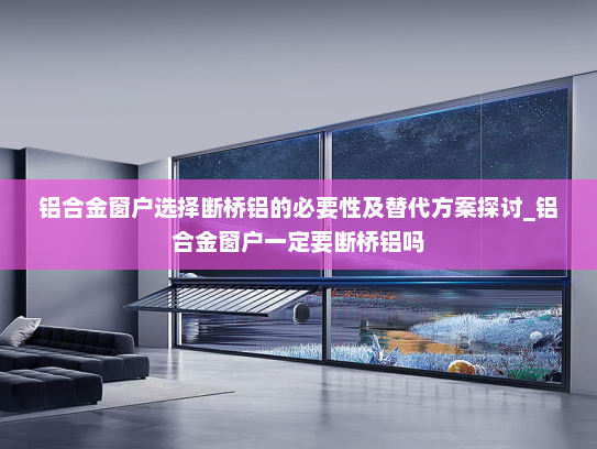 铝合金窗户选择断桥铝的必要性及替代方案探讨_铝合金窗户一定要断桥铝吗