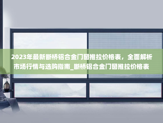 2023年最新断桥铝合金门窗推拉价格表，全面解析市场行情与选购指南_断桥铝合金门窗推拉价格表