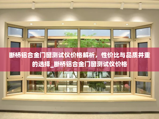 断桥铝合金门窗测试仪价格解析，性价比与品质并重的选择_断桥铝合金门窗测试仪价格