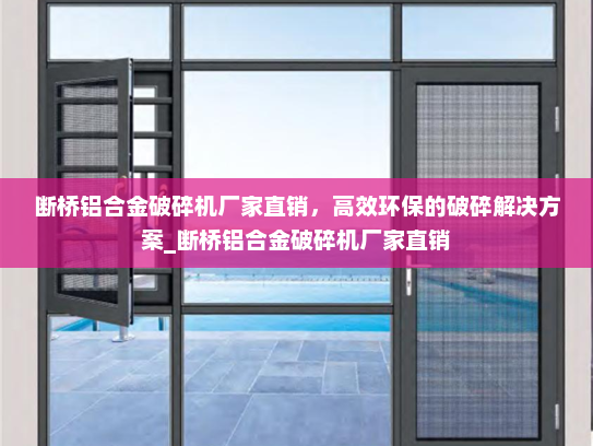 断桥铝合金破碎机厂家直销，高效环保的破碎解决方案_断桥铝合金破碎机厂家直销