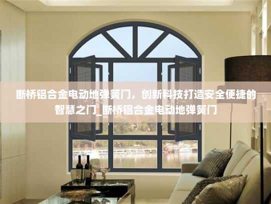 断桥铝合金电动地弹簧门，创新科技打造安全便捷的智慧之门_断桥铝合金电动地弹簧门