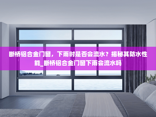 断桥铝合金门窗，下雨时是否会流水？揭秘其防水性能_断桥铝合金门窗下雨会流水吗