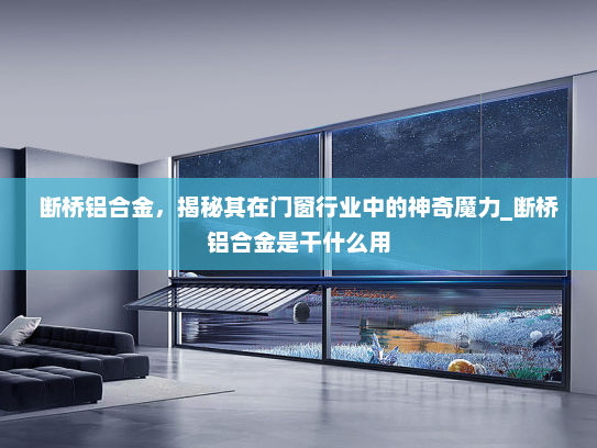 断桥铝合金，揭秘其在门窗行业中的神奇魔力_断桥铝合金是干什么用