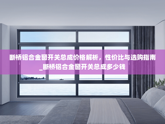 断桥铝合金窗开关总成价格解析，性价比与选购指南_断桥铝合金窗开关总成多少钱