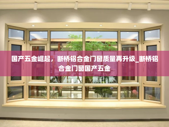 国产五金崛起，断桥铝合金门窗质量再升级_断桥铝合金门窗国产五金