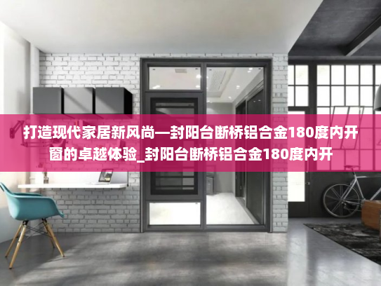 打造现代家居新风尚—封阳台断桥铝合金180度内开窗的卓越体验_封阳台断桥铝合金180度内开