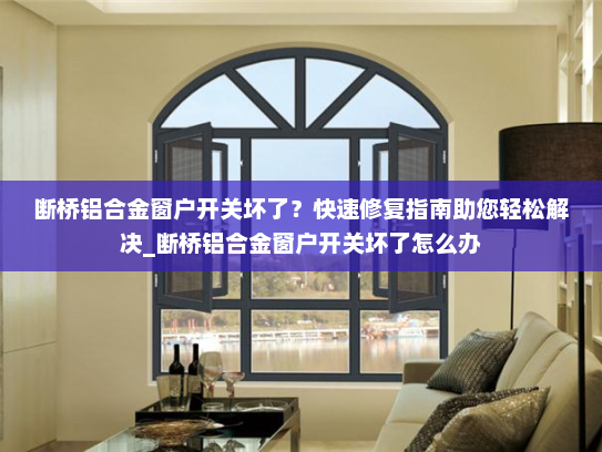 断桥铝合金窗户开关坏了？快速修复指南助您轻松解决_断桥铝合金窗户开关坏了怎么办