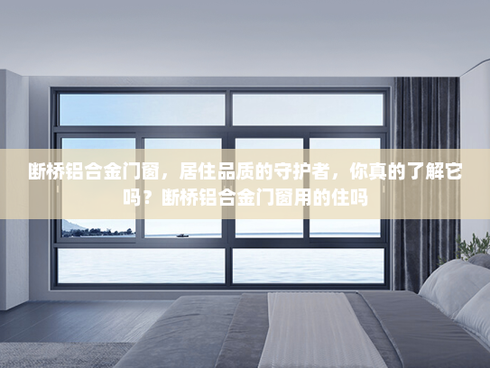 断桥铝合金门窗，居住品质的守护者，你真的了解它吗？断桥铝合金门窗用的住吗