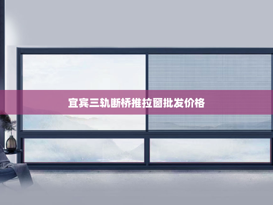 宜宾三轨断桥推拉窗批发价格