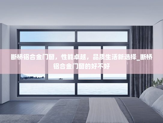 断桥铝合金门窗，性能卓越，品质生活新选择_断桥铝合金门窗的好不好