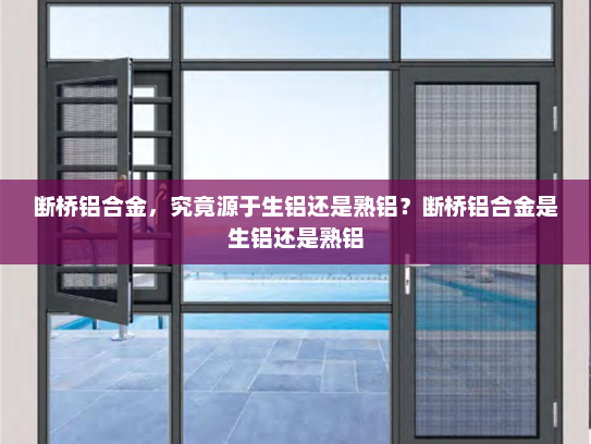 断桥铝合金，究竟源于生铝还是熟铝？断桥铝合金是生铝还是熟铝