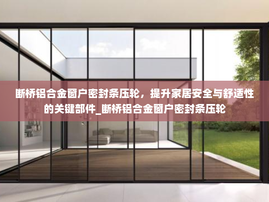 断桥铝合金窗户密封条压轮，提升家居安全与舒适性的关键部件_断桥铝合金窗户密封条压轮