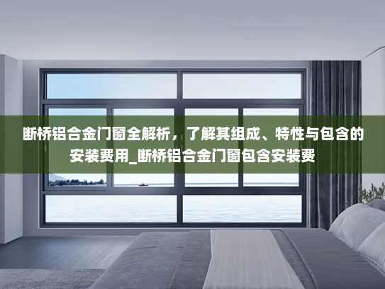 断桥铝合金门窗全解析，了解其组成、特性与包含的安装费用_断桥铝合金门窗包含安装费