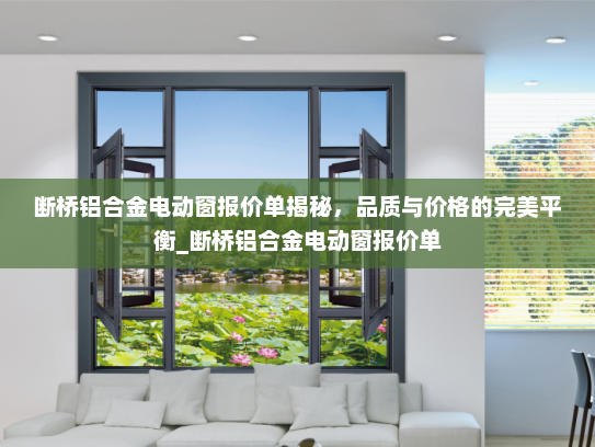 断桥铝合金电动窗报价单揭秘，品质与价格的完美平衡_断桥铝合金电动窗报价单