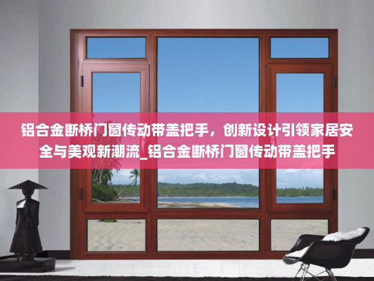 铝合金断桥门窗传动带盖把手，创新设计引领家居安全与美观新潮流_铝合金断桥门窗传动带盖把手