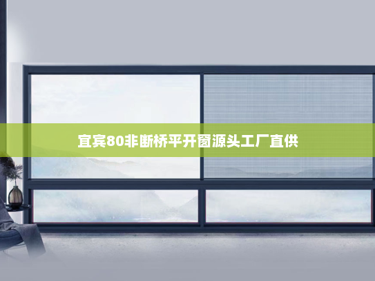 宜宾80非断桥平开窗源头工厂直供
