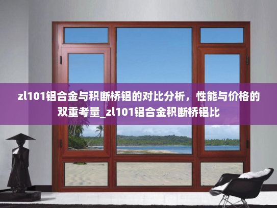 zl101铝合金与积断桥铝的对比分析，性能与价格的双重考量_zl101铝合金积断桥铝比