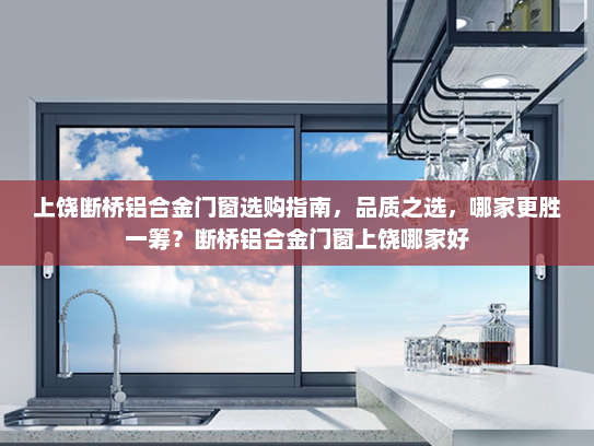 上饶断桥铝合金门窗选购指南，品质之选，哪家更胜一筹？断桥铝合金门窗上饶哪家好
