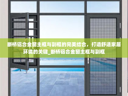 断桥铝合金窗主框与副框的完美结合，打造舒适家居环境的关键_断桥铝合金窗主框与副框