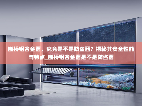 断桥铝合金窗，究竟是不是防盗窗？揭秘其安全性能与特点_断桥铝合金窗是不是防盗窗