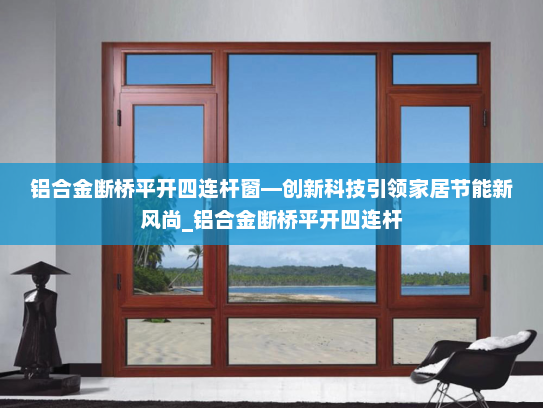 铝合金断桥平开四连杆窗—创新科技引领家居节能新风尚_铝合金断桥平开四连杆
