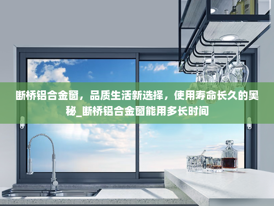 断桥铝合金窗，品质生活新选择，使用寿命长久的奥秘_断桥铝合金窗能用多长时间