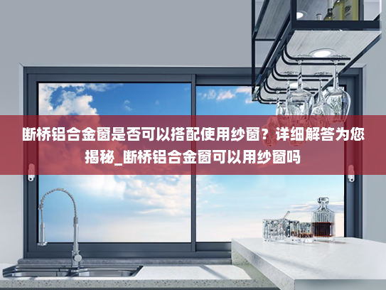 断桥铝合金窗是否可以搭配使用纱窗？详细解答为您揭秘_断桥铝合金窗可以用纱窗吗