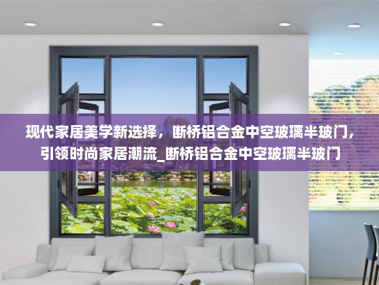 现代家居美学新选择，断桥铝合金中空玻璃半玻门，引领时尚家居潮流_断桥铝合金中空玻璃半玻门