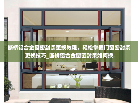 断桥铝合金窗密封条更换教程，轻松掌握门窗密封条更换技巧_断桥铝合金窗密封条如何换
