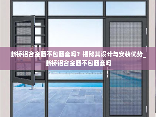 断桥铝合金窗不包窗套吗？揭秘其设计与安装优势_断桥铝合金窗不包窗套吗