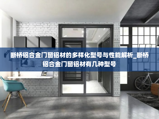 断桥铝合金门窗铝材的多样化型号与性能解析_断桥铝合金门窗铝材有几种型号
