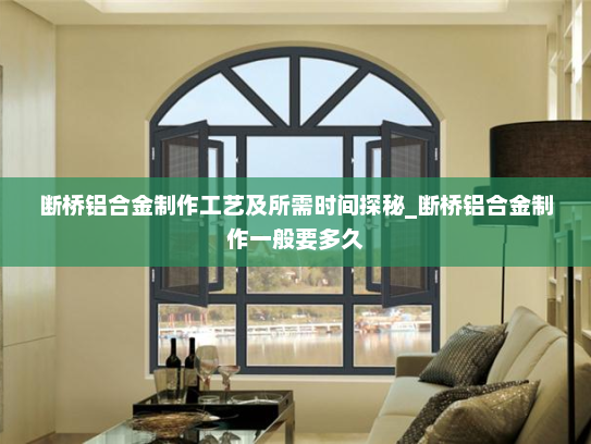 断桥铝合金制作工艺及所需时间探秘_断桥铝合金制作一般要多久