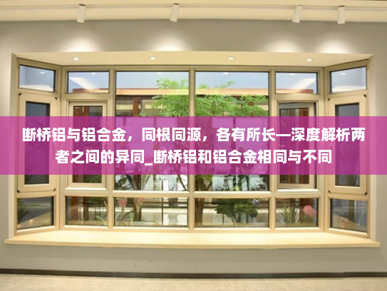 断桥铝与铝合金，同根同源，各有所长—深度解析两者之间的异同_断桥铝和铝合金相同与不同