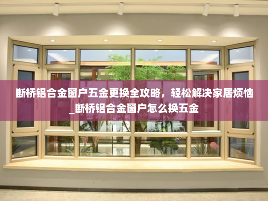 断桥铝合金窗户五金更换全攻略，轻松解决家居烦恼_断桥铝合金窗户怎么换五金