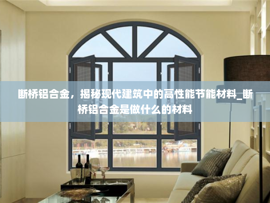 断桥铝合金，揭秘现代建筑中的高性能节能材料_断桥铝合金是做什么的材料