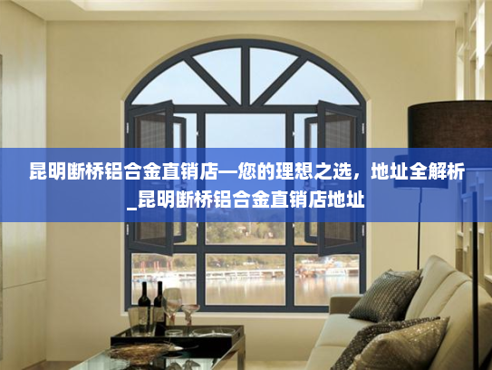 昆明断桥铝合金直销店—您的理想之选，地址全解析_昆明断桥铝合金直销店地址