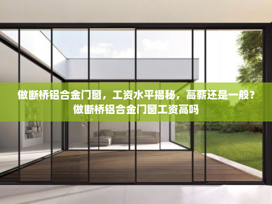 做断桥铝合金门窗，工资水平揭秘，高薪还是一般？做断桥铝合金门窗工资高吗