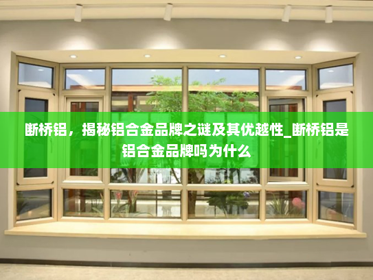 断桥铝，揭秘铝合金品牌之谜及其优越性_断桥铝是铝合金品牌吗为什么