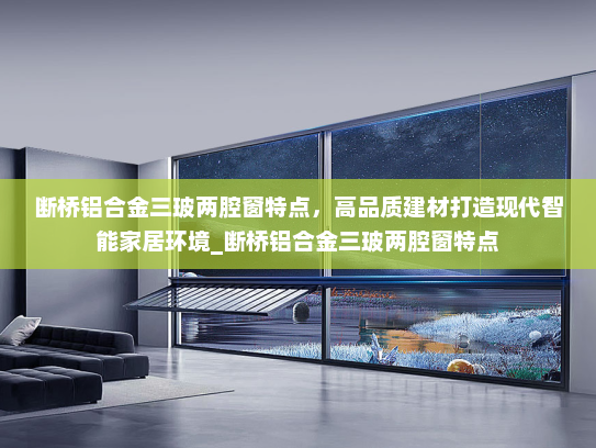 断桥铝合金三玻两腔窗特点，高品质建材打造现代智能家居环境_断桥铝合金三玻两腔窗特点