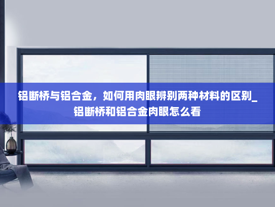 铝断桥与铝合金，如何用肉眼辨别两种材料的区别_铝断桥和铝合金肉眼怎么看
