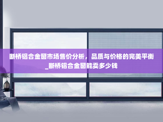 断桥铝合金窗市场售价分析，品质与价格的完美平衡_断桥铝合金窗能卖多少钱