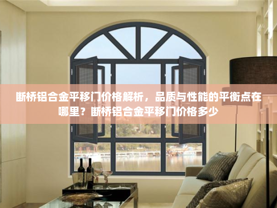 断桥铝合金平移门价格解析，品质与性能的平衡点在哪里？断桥铝合金平移门价格多少