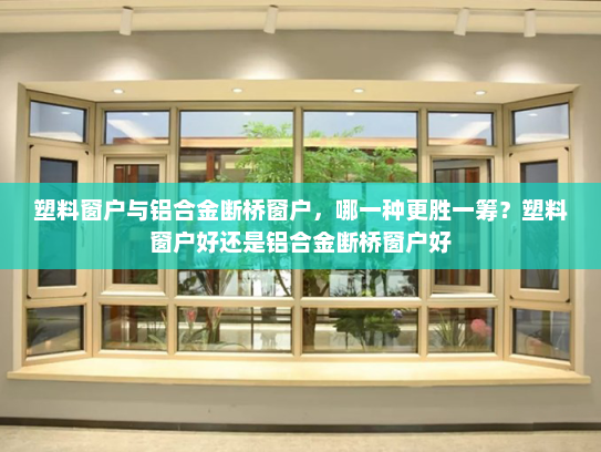 塑料窗户与铝合金断桥窗户，哪一种更胜一筹？塑料窗户好还是铝合金断桥窗户好