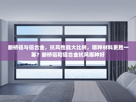 断桥铝与铝合金，抗风性能大比拼，哪种材料更胜一筹？断桥铝和铝合金抗风哪种好