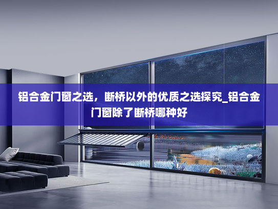 铝合金门窗之选，断桥以外的优质之选探究_铝合金门窗除了断桥哪种好